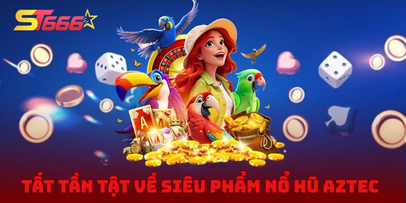 Tất tần tật về siêu phẩm nổ hũ Aztec