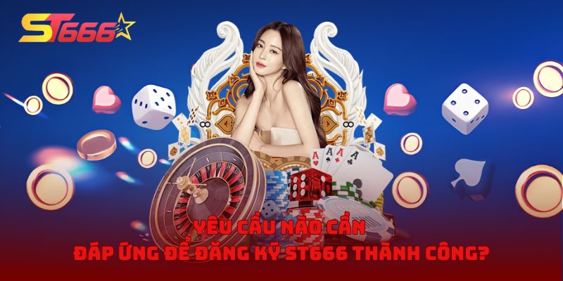 Yêu cầu nào cần đáp ứng để đăng ký ST666 thành công?